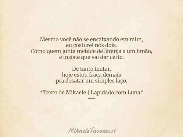 Mesmo você não se encaixando em mim, eu costurei nós dois. Como quem junta metade de laranja a um limão, e insiste que vai dar certo. De tanto tentar, hoje esto... Frase de MikaeleTavares11.