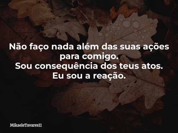 Não faço nada além das suas ações para comigo. Sou consequência dos teus atos. Eu sou a reação.... Frase de MikaeleTavares11.