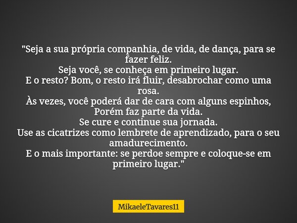 "Seja a sua própria companhia, de vida, de dança, para se fazer feliz. Seja você, se conheça em primeiro lugar. E o resto? Bom, o resto irá fluir, desabroc... Frase de MikaeleTavares11.
