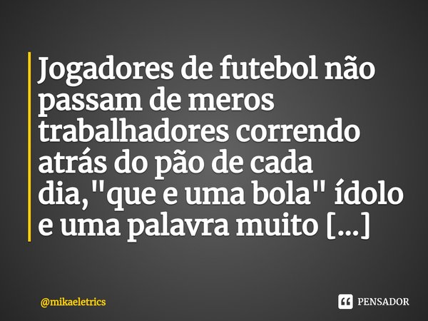 ⁠Jogadores de futebol não passam de meros trabalhadores correndo atrás do pão de cada dia, "que e uma bola" ídolo e uma palavra muito pesada.... Frase de mikaeletrics.