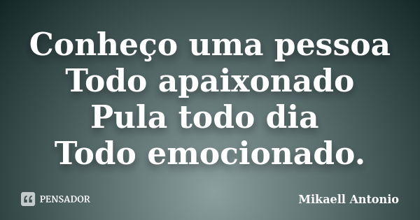 Conheço uma pessoa Todo apaixonado Pula todo dia Todo emocionado.... Frase de Mikaell Antonio.