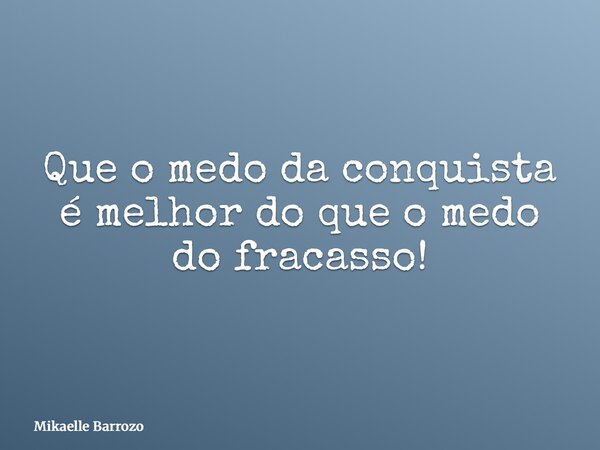 Que o medo da conquista é melhor do que o medo do fracasso!... Frase de Mikaelle Barrozo.