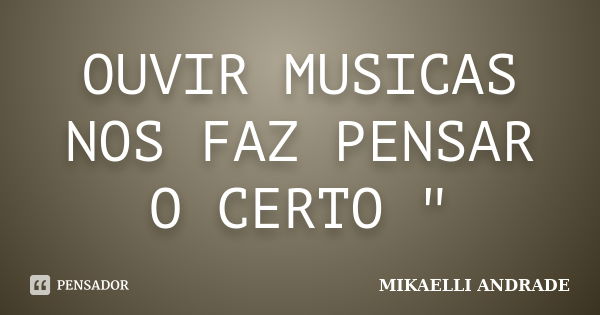 OUVIR MUSICAS NOS FAZ PENSAR O CERTO "... Frase de MIKAELLI ANDRADE.