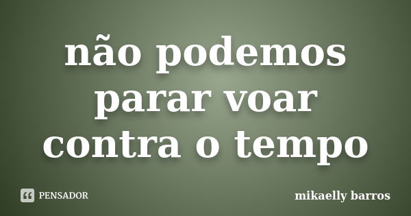 não podemos parar voar contra o tempo... Frase de mikaelly barros.