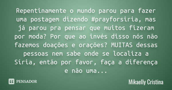 Repentinamente o mundo parou para fazer uma postagem dizendo #prayforsiria, mas já parou pra pensar que muitos fizeram por moda? Por que ao invés disso nós não ... Frase de Mikaelly Cristina.