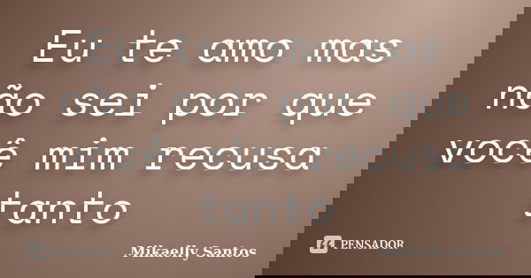 Eu te amo mas não sei por que você mim recusa tanto... Frase de Mikaelly Santos.