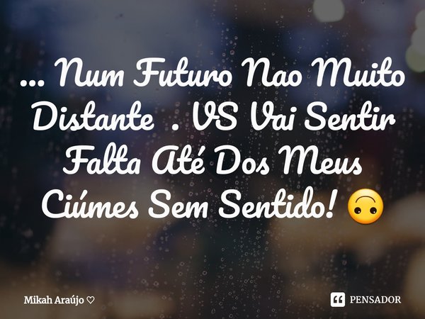 ⁠... Num Futuro Nao Muito Distante . VS Vai Sentir Falta Até Dos Meus Ciúmes Sem Sentido! 🙃... Frase de Mikah Araújo.