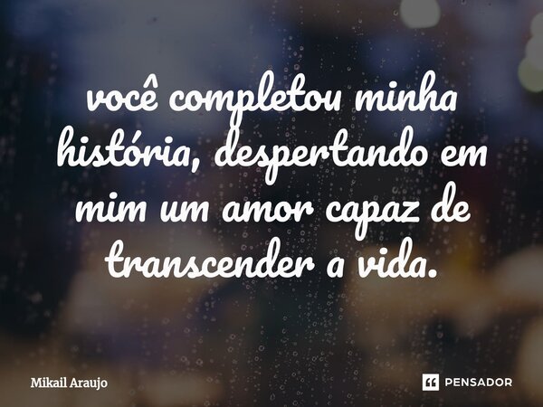 ⁠você completou minha história, despertando em mim um amor capaz de transcender a vida.... Frase de mikail araujo.