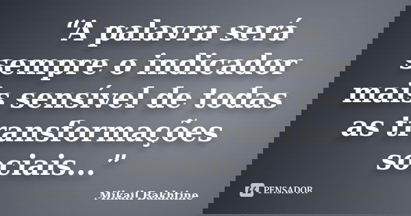 “A palavra será sempre o indicador mais sensível de todas as transformações sociais...”... Frase de Mikail Bakhtine.