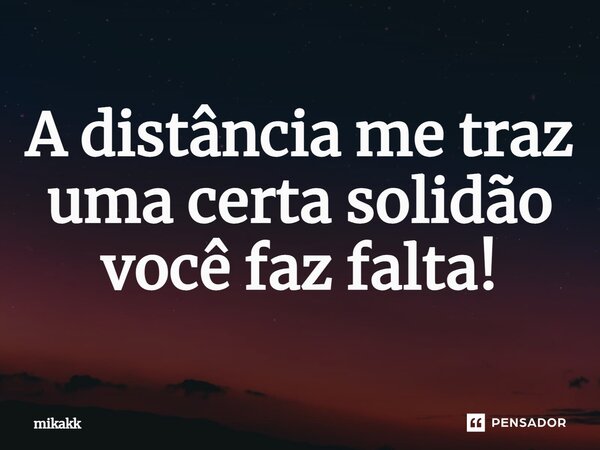 ⁠A distância me traz uma certa solidão você faz falta!... Frase de mikakk.