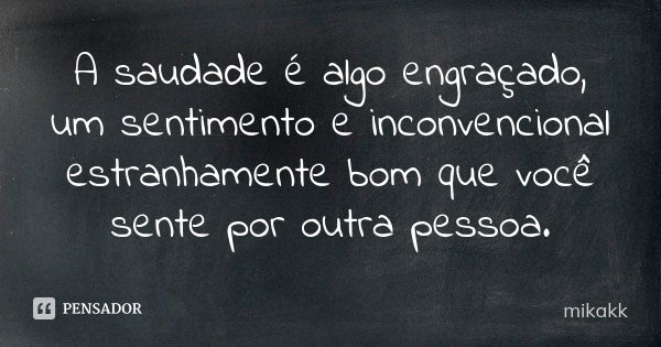 A saudade é algo engraçado, um sentimento e inconvencional estranhamente bom que você sente por outra pessoa.... Frase de mikakk.