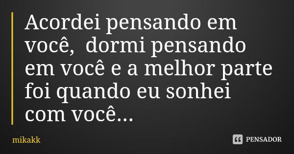 Acordei pensando em você, dormi pensando em você e a melhor parte foi quando eu sonhei com você...... Frase de mikakk.