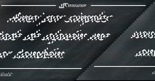 Amei por simples vontade de alguém me amar também.... Frase de mikakk.