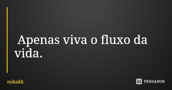 Apenas viva o fluxo da vida.... Frase de mikakk.