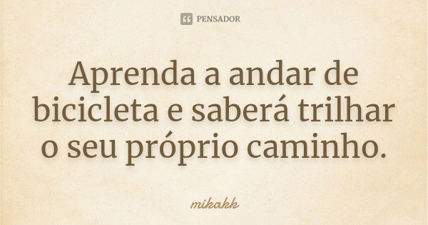 Aprenda a andar de bicicleta e saberá trilhar o seu próprio caminho.... Frase de mikakk.