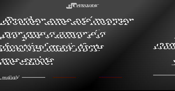 Brother ame até morrer por que o amor é o combustível mais forte que existe.... Frase de mikakk.