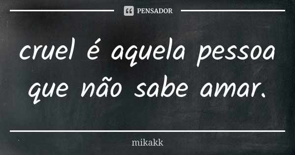 cruel é aquela pessoa que não sabe amar.... Frase de mikakk.