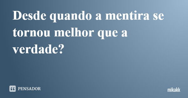 Desde quando a mentira se tornou melhor que a verdade?... Frase de mikakk.