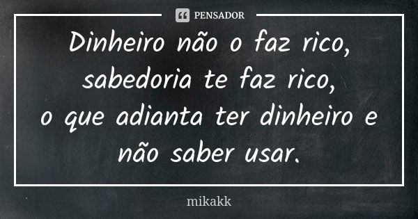 Dinheiro não o faz rico, sabedoria te faz rico, o que adianta ter dinheiro e não saber usar.... Frase de mikakk.