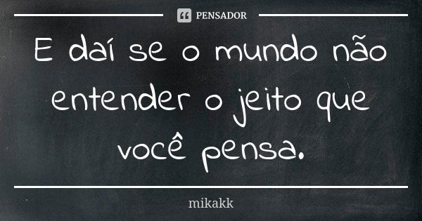 E daí se o mundo não entender o jeito que você pensa.... Frase de mikakk.