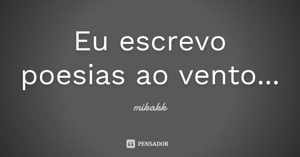 Eu escrevo poesias ao vento...... Frase de mikakk.