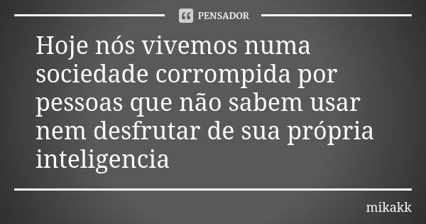 Hoje nós vivemos numa sociedade corrompida por pessoas que não sabem usar nem desfrutar de sua própria inteligencia... Frase de mikakk.