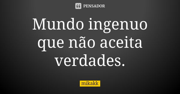 Mundo ingenuo que não aceita verdades.... Frase de mikakk.