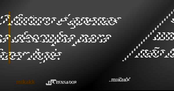 O futuro é apenas uma desculpa para não fazer hoje.... Frase de mikakk.