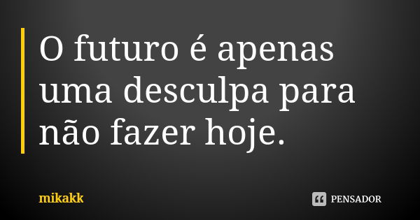 O futuro é apenas uma desculpa para não fazer hoje.... Frase de mikakk.