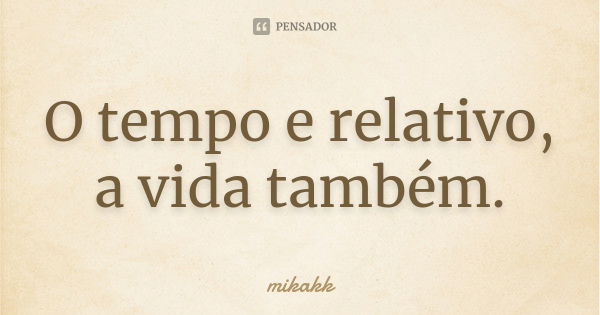 O tempo e relativo, a vida também.... Frase de mikakk.