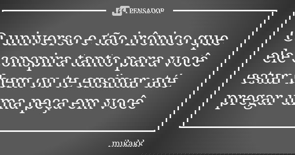 O universo e tão irônico que ele conspira tanto para você estar bem ou te ensinar até pregar uma peça em você... Frase de mikakk.