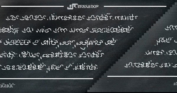 Os seres humanos estão muito errados, eu vivo em uma sociedade que a beleza e dita por página de uma revista; Meus padrões estão errados ou a sociedade que é id... Frase de mikakk.