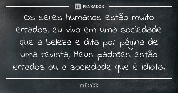 Os seres humanos estão muito errados, eu vivo em uma sociedade que a beleza e dita por página de uma revista; Meus padrões estão errados ou a sociedade que é id... Frase de mikakk.