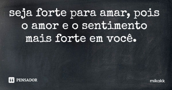 seja forte para amar, pois o amor e o sentimento mais forte em você.... Frase de mikakk.