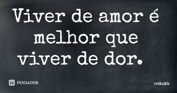 Viver de amor é melhor que viver de dor.... Frase de mikakk.