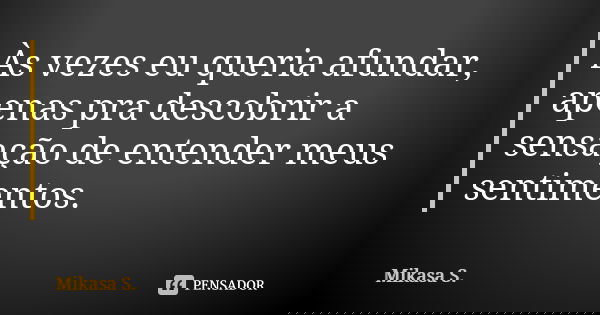 Às vezes eu queria afundar, apenas pra descobrir a sensação de entender meus sentimentos.... Frase de Mikasa S..