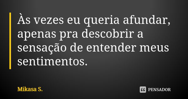 Às vezes eu queria afundar, apenas pra descobrir a sensação de entender meus sentimentos.... Frase de Mikasa S..