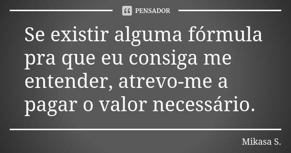 Se existir alguma fórmula pra que eu consiga me entender, atrevo-me a pagar o valor necessário.... Frase de Mikasa S..