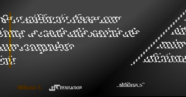 Se o silêncio fosse um idioma, a cada dia sairia de mim um completo dicionário.... Frase de Mikasa S..
