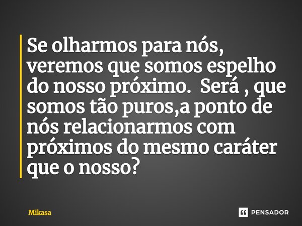 ⁠Se olharmos para nós, veremos que somos espelho do nosso próximo. Será , que somos tão puros,a ponto de nós relacionarmos com próximos do mesmo caráter que o n... Frase de Mikasa.