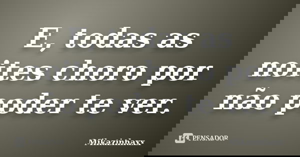 E, todas as noites choro por não poder te ver.... Frase de Mikazinhaxx.