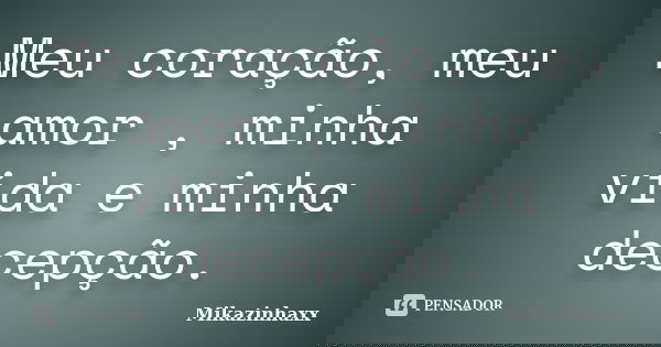 Meu coração, meu amor , minha vida e minha decepção.... Frase de Mikazinhaxx.