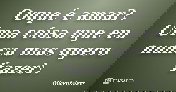 Oque é amar? Uma coisa que eu nunca mas quero fazer!... Frase de Mikazinhaxx.