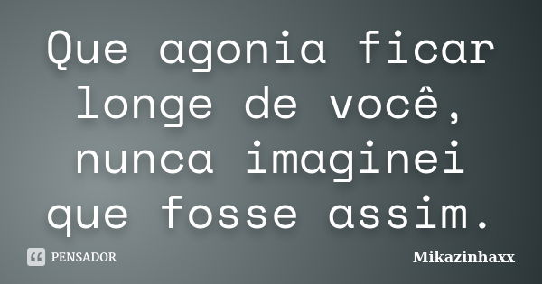 Que agonia ficar longe de você, nunca imaginei que fosse assim.... Frase de Mikazinhaxx.