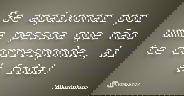 Se apaixonar por uma pessoa que não te corresponde, aí é foda!... Frase de Mikazinhaxx.