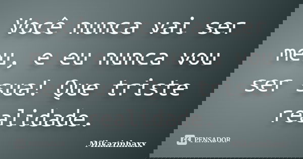Você nunca vai ser meu, e eu nunca vou ser sua! Que triste realidade.... Frase de Mikazinhaxx.