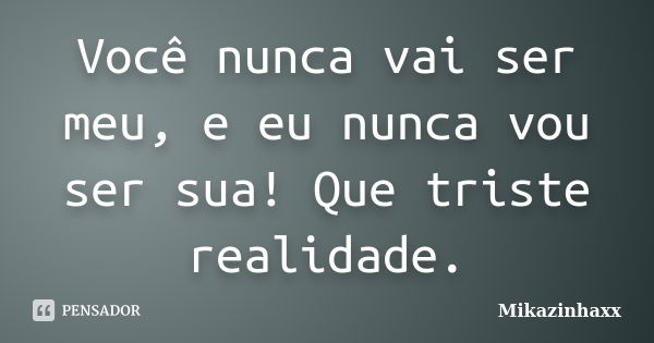 Você nunca vai ser meu, e eu nunca vou ser sua! Que triste realidade.... Frase de Mikazinhaxx.