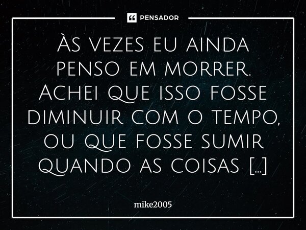 Às vezes eu ainda penso em morrer. Achei que isso fosse diminuir com o tempo, ou que fosse sumir quando as coisas começassem a melhorar, mas não aconteceu. Quan... Frase de mike2005.