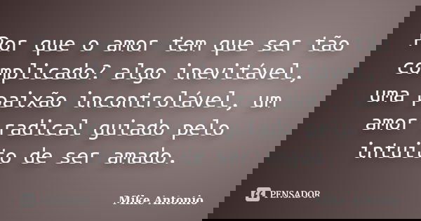 Por que o amor tem que ser tão complicado? algo inevitável, uma paixão incontrolável, um amor radical guiado pelo intuito de ser amado.... Frase de Mike Antonio.