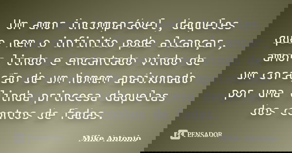 Um amor incomparável, daqueles que nem o infinito pode alcançar, amor lindo e encantado vindo de um coração de um homem apaixonado por uma linda princesa daquel... Frase de Mike Antonio.